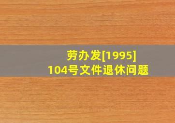 劳办发[1995]104号文件退休问题